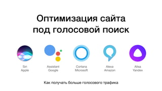 Оптимизация сайта
под голосовой поиск
Как получать больше голосового трафика
Siri

Apple
Assistant

Google
Cortana

Microsoft
Alexa

Amazon
Alisa

Yandex
 