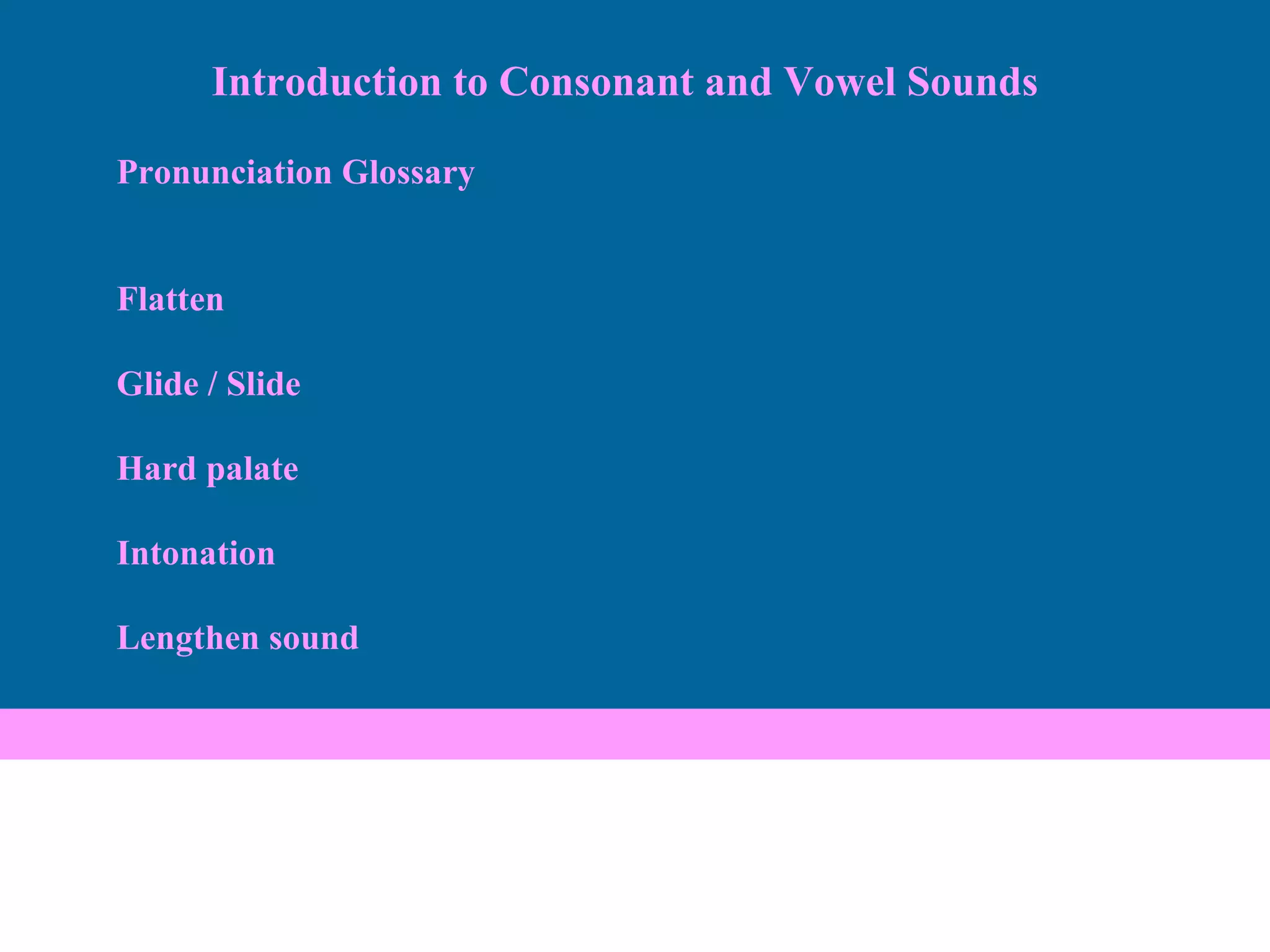 Pronunciation Glossary Flatten Glide / Slide Hard palate Intonation Lengthen sound Introduction to Consonant and Vowel Sounds 