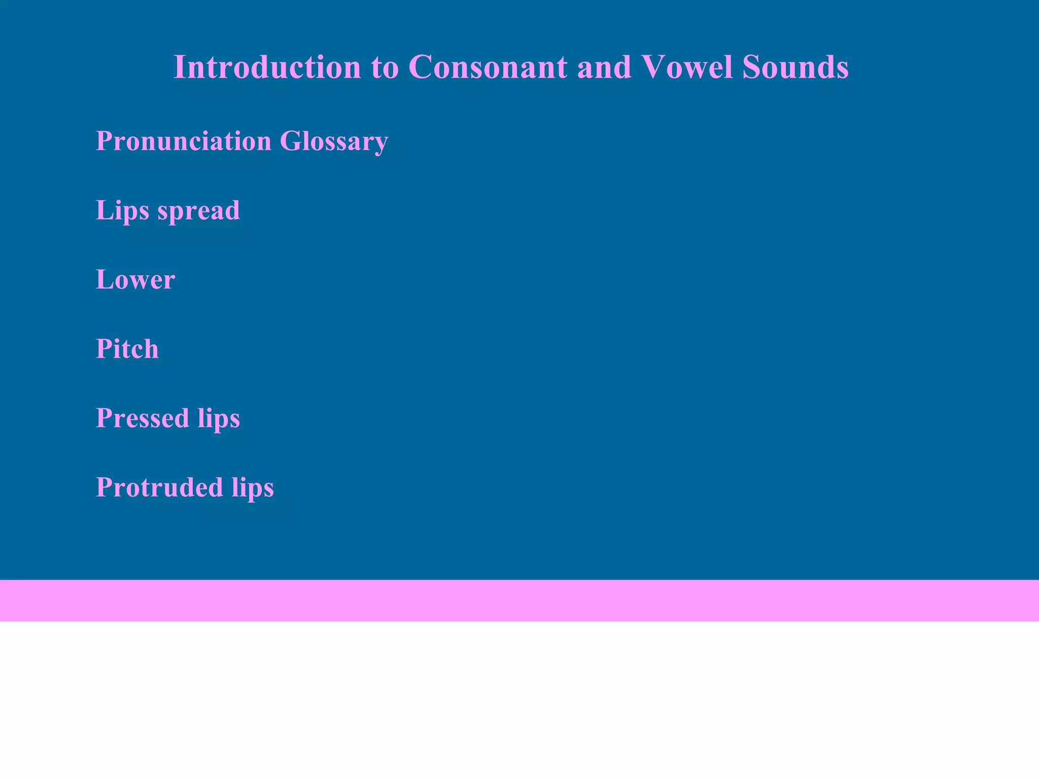 Pronunciation Glossary Lips spread Lower Pitch Pressed lips Protruded lips Introduction to Consonant and Vowel Sounds 