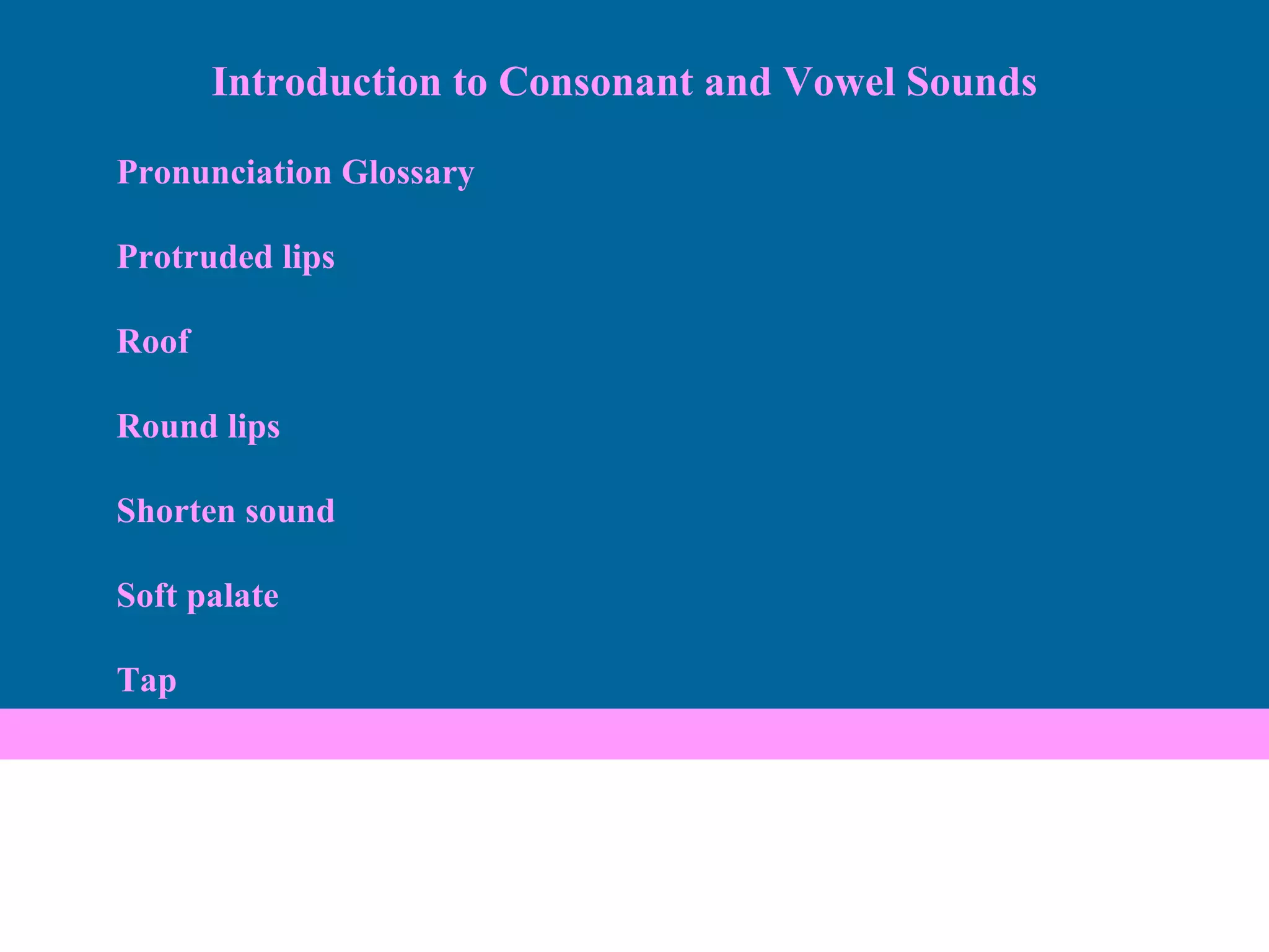 Pronunciation Glossary Protruded lips Roof Round lips Shorten sound Soft palate Tap Introduction to Consonant and Vowel Sounds 