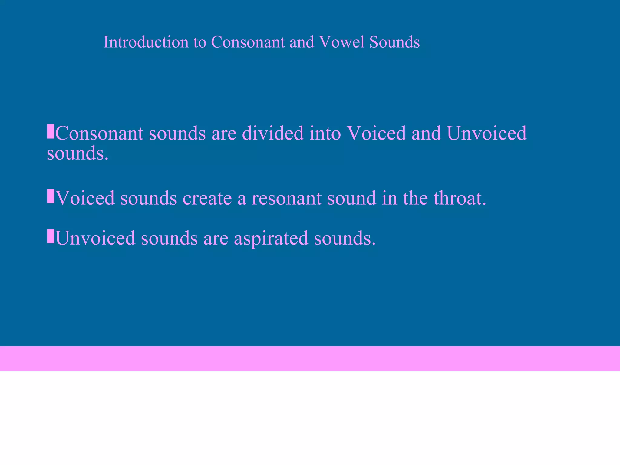 Consonant sounds are divided into Voiced and Unvoiced sounds. Voiced sounds create a resonant sound in the throat. Unvoiced sounds are aspirated sounds. Introduction to Consonant and Vowel Sounds 
