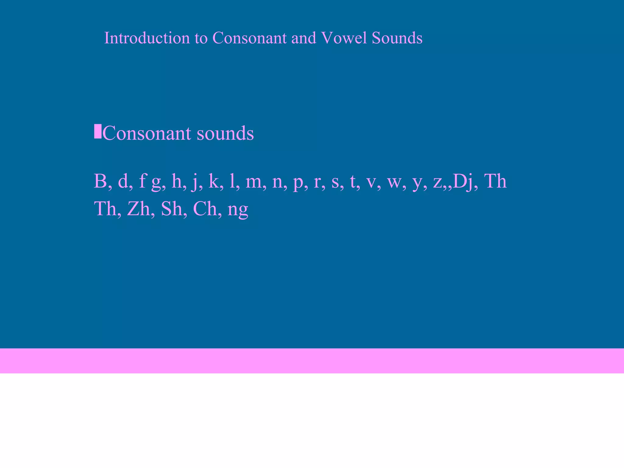 Consonant sounds B, d, f g, h, j, k, l, m, n, p, r, s, t, v, w, y, z,,Dj, Th Th, Zh, Sh, Ch, ng Introduction to Consonant and Vowel Sounds 
