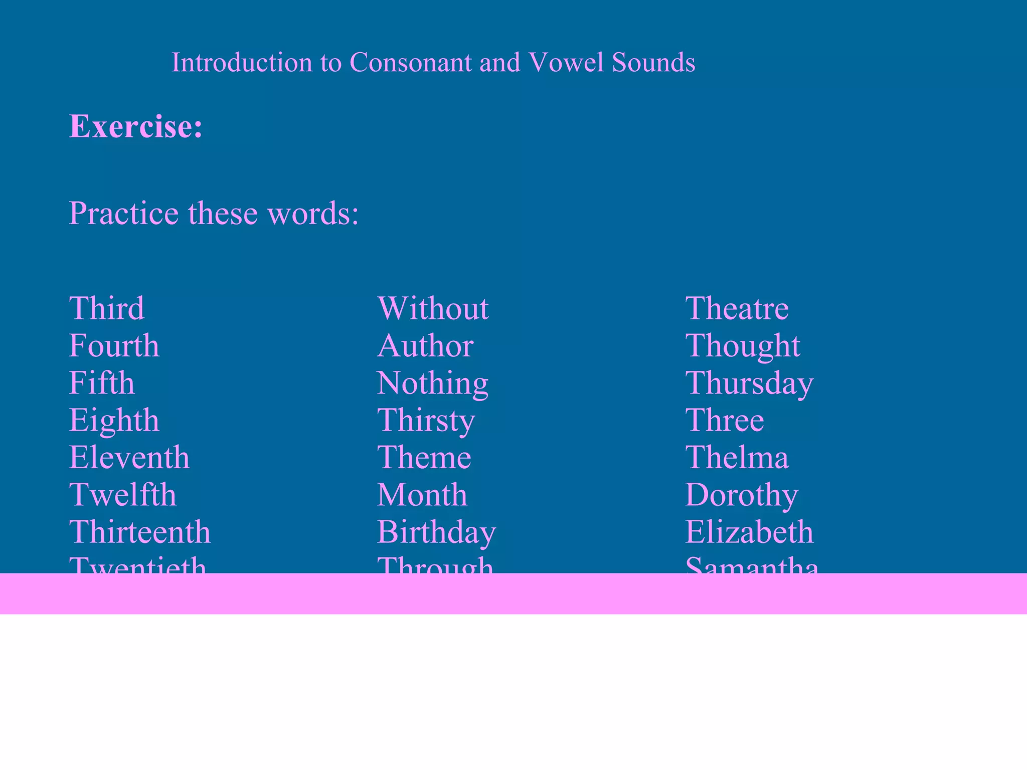 Exercise: Practice these words: Third Without Theatre Fourth Author Thought Fifth Nothing Thursday Eighth Thirsty Three Eleventh Theme Thelma Twelfth Month Dorothy Thirteenth Birthday Elizabeth Twentieth Through Samantha Introduction to Consonant and Vowel Sounds 