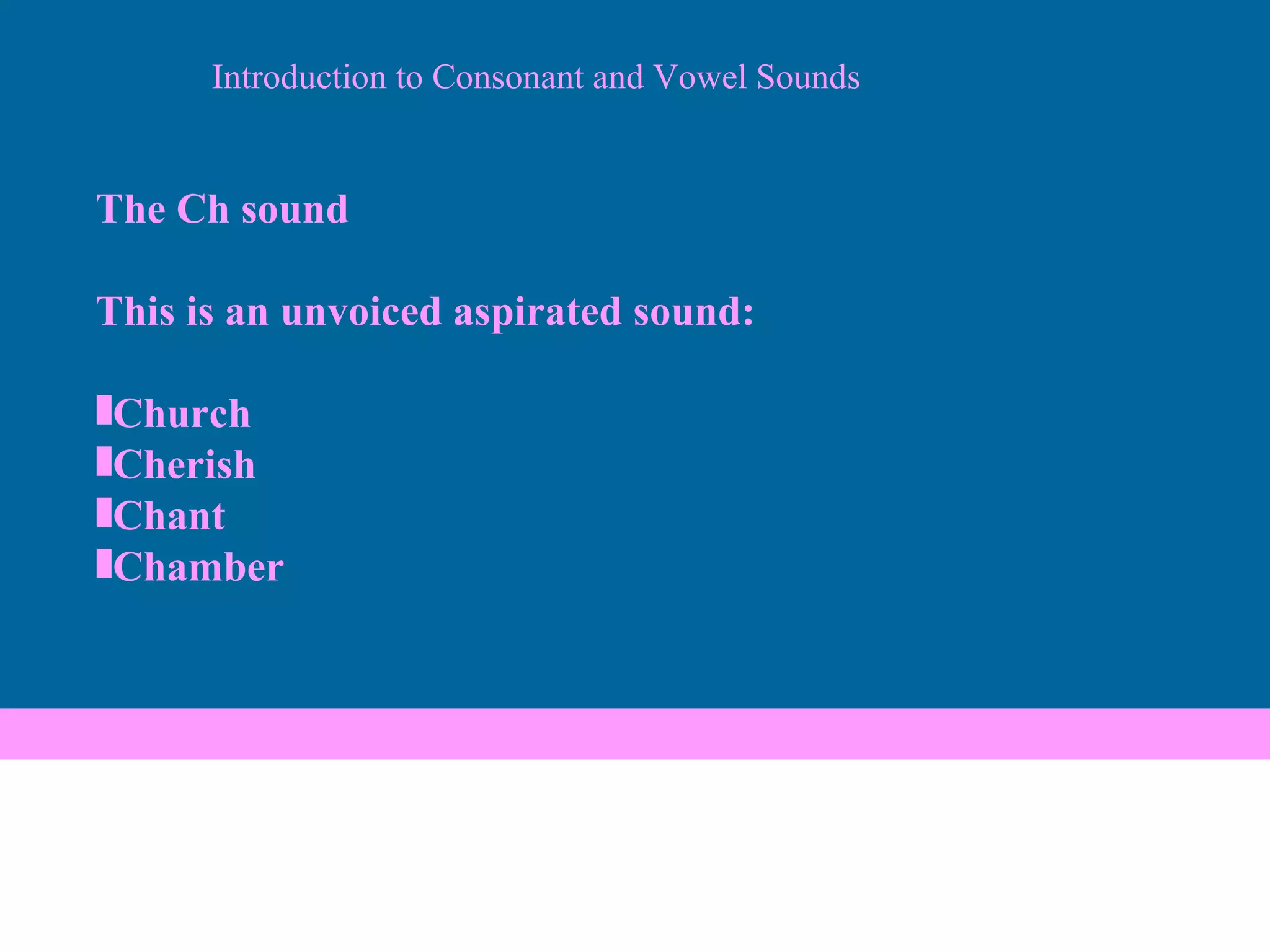 The Ch sound This is an unvoiced aspirated sound: Church Cherish Chant Chamber Introduction to Consonant and Vowel Sounds 