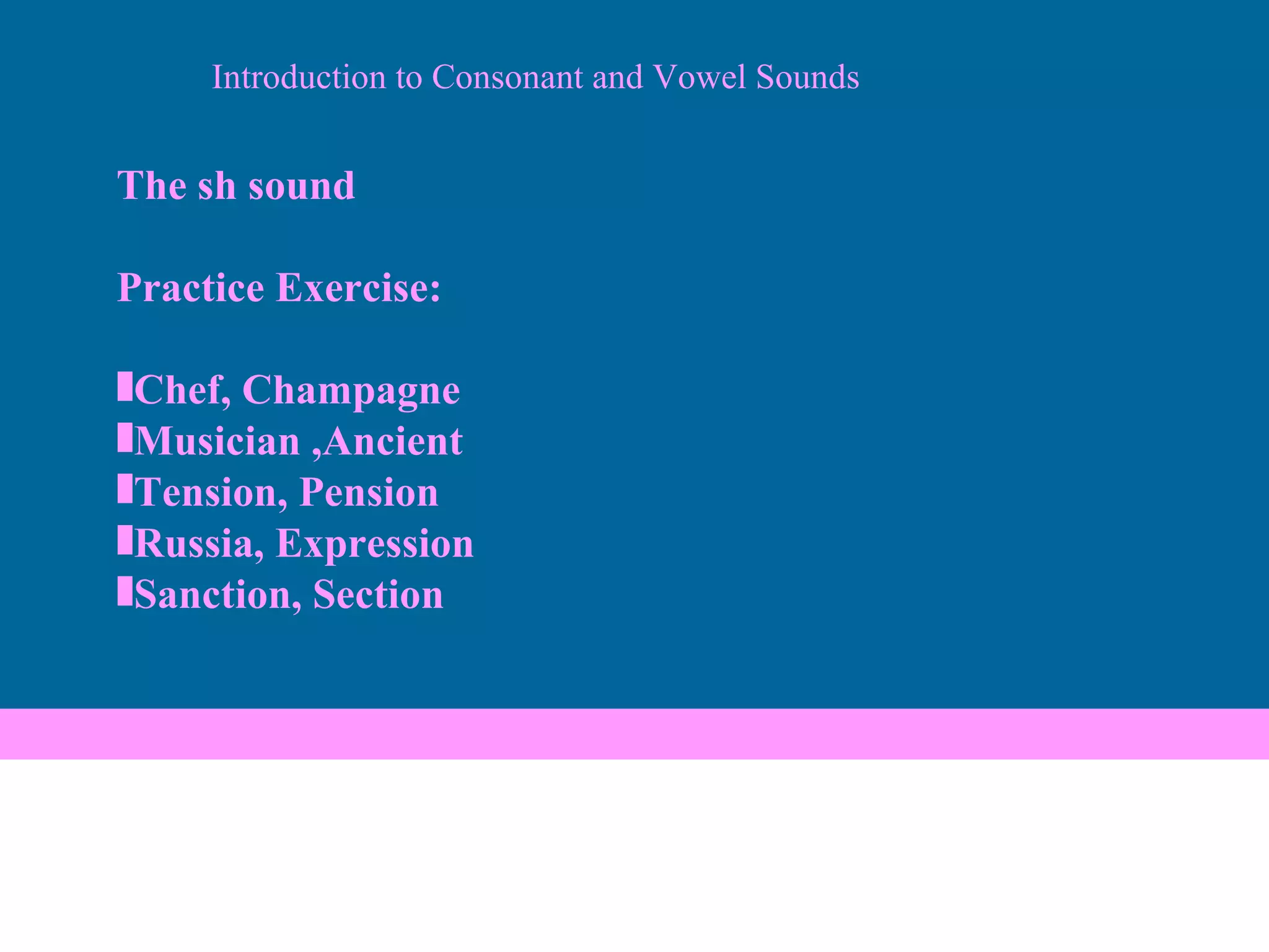 Introduction to Consonant and Vowel Sounds The sh sound Practice Exercise: Chef, Champagne Musician ,Ancient Tension, Pension Russia, Expression Sanction, Section 