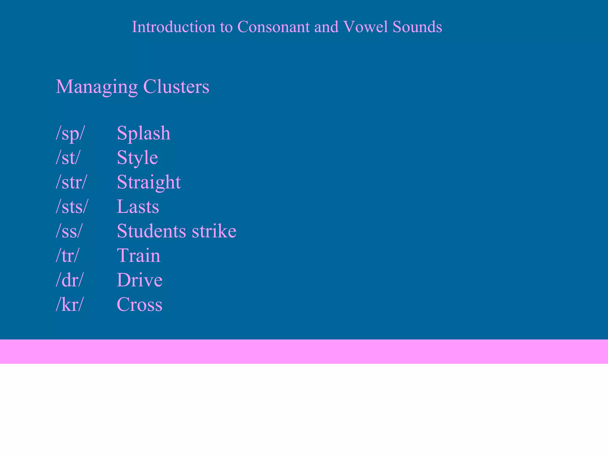 Introduction to Consonant and Vowel Sounds Managing Clusters /sp/ Splash /st/ Style /str/ Straight /sts/ Lasts /ss/ Students strike /tr/ Train /dr/ Drive /kr/ Cross 
