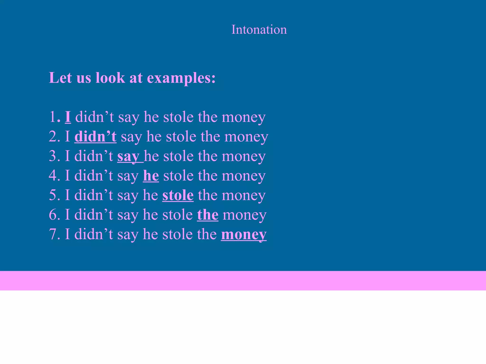Intonation Let us look at examples: 1 .  I   didn’t say he stole the money 2. I  didn’t  say he stole the money 3. I didn’t  say  he stole the money 4. I didn’t say  he  stole the money 5. I didn’t say he  stole  the money 6. I didn’t say he stole  the  money 7. I didn’t say he stole the  money 