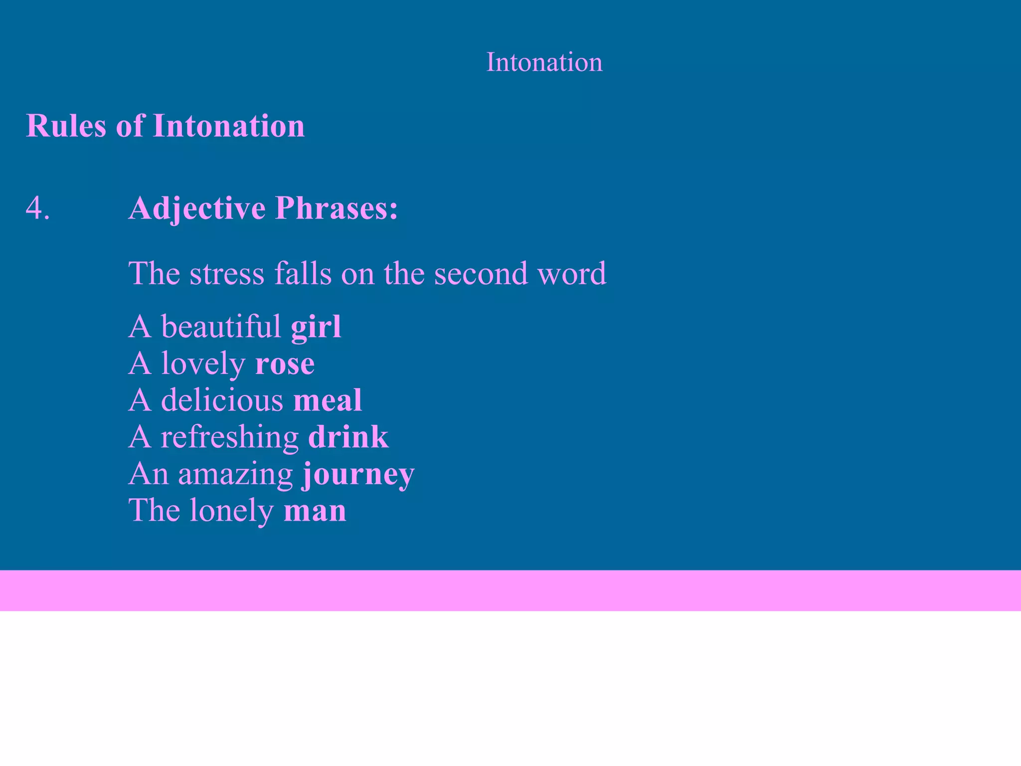 Intonation Rules of Intonation 4.  Adjective Phrases: The stress falls on the second word A beautiful  girl A lovely  rose A delicious  meal A refreshing  drink An amazing  journey The lonely  man 