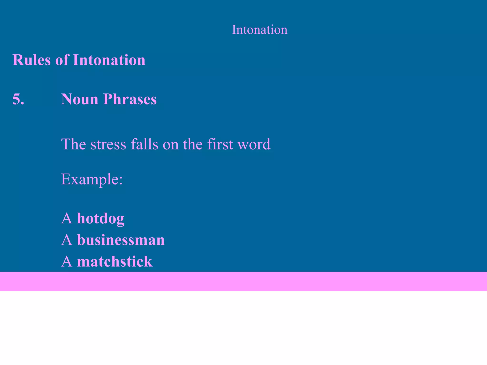 Intonation Rules of Intonation 5. Noun Phrases The stress falls on the first word Example: A  hotdog A  businessman A  matchstick 
