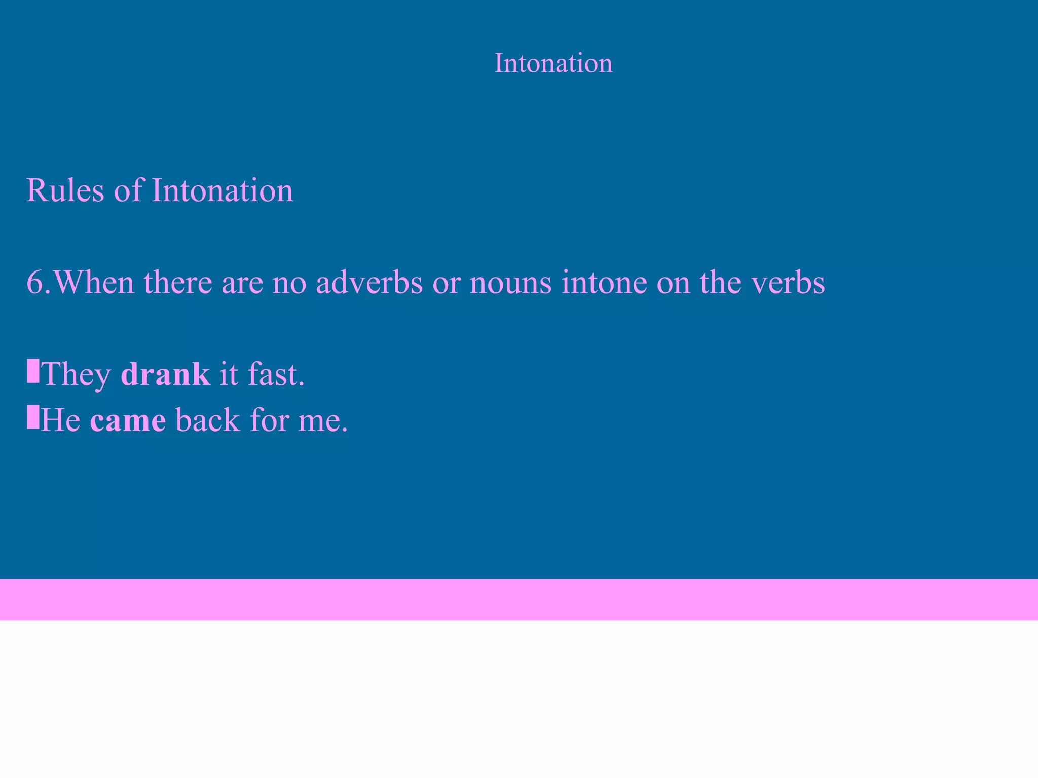 Intonation Rules of Intonation 6.When there are no adverbs or nouns intone on the verbs They  drank  it fast.  He  came  back for me. 