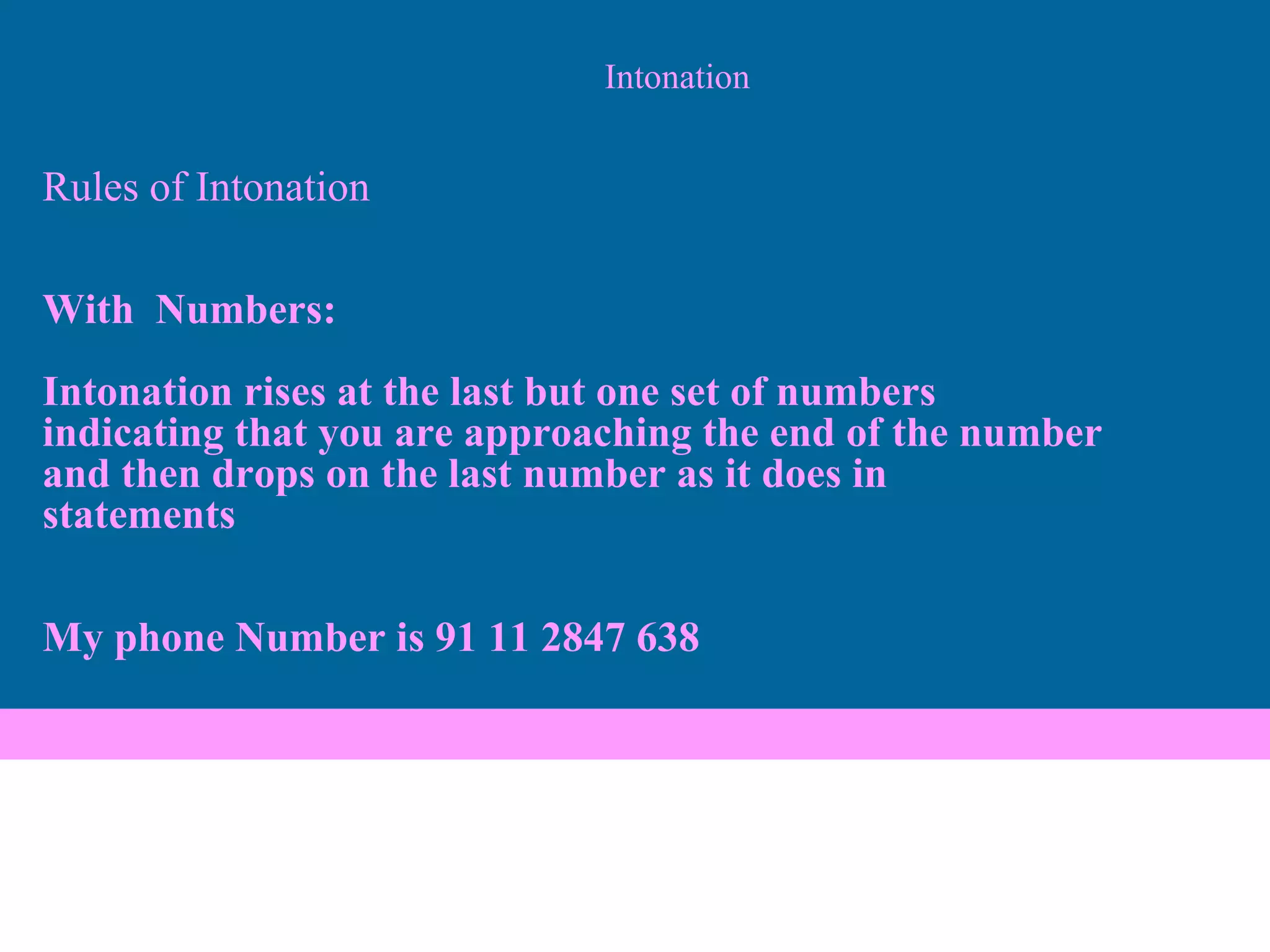 Intonation Rules of Intonation   With  Numbers:   Intonation rises at the last but one set of numbers  indicating that you are approaching the end of the number and then drops on the last number as it does in  statements   My phone Number is 91 11 2847 638 