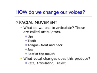 HOW do we change our voices? <ul><li>FACIAL MOVEMENT </li></ul><ul><ul><li>What do we use to articulate? These are called ...