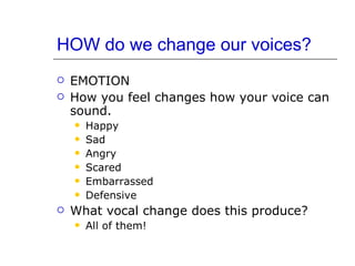 HOW do we change our voices? <ul><li>EMOTION </li></ul><ul><li>How you feel changes how your voice can sound. </li></ul><u...
