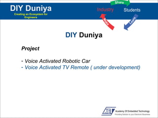 DIY Duniya
Creating an Ecosystem for
        Engineers




                            DIY Duniya
     Project

     - Voice Activated Robotic Car
     - Voice Activated TV Remote ( under development)
 