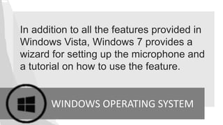 In addition to all the features provided in
Windows Vista, Windows 7 provides a
wizard for setting up the microphone and
a tutorial on how to use the feature.
WINDOWS OPERATING SYSTEM
 