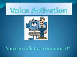 Voice Activation  You can talk to a computer?!? 
