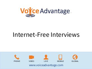 Internet-Free Interviews

PHONE

VIDEO

LIVE

MOBILE

www.voiceadvantage.com

GLOBAL

 
