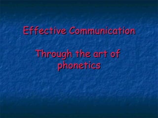 Effective Communication

  Through the art of
      phonetics
 