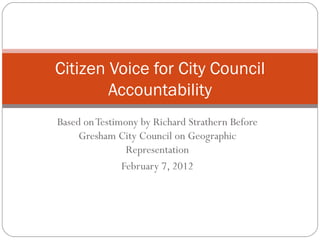 Based on Testimony by Richard Strathern Before Gresham City Council on Geographic Representation February 7, 2012 Citizen Voice for City Council Accountability 