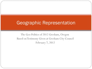 The Geo Politics of 2012 Gresham, Oregon  Based on Testimony Given at Gresham City Council February 7, 2012 Geographic Representation 