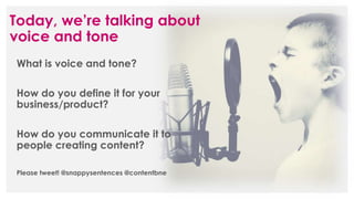 Today, we’re talking about
voice and tone
What is voice and tone?
How do you define it for your
business/product?
How do you communicate it to
people creating content?
Please tweet! @snappysentences @contentbne
 