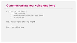 Choose the best format:
• Online style guide
• Printed material (posters, cards, play books)
• CMS author tips
Provide examples of doing it right!
Don’t forget training
Communicating your voice and tone
 