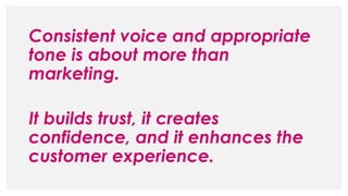 Consistent voice and appropriate
tone is about more than
marketing.
It builds trust, it creates
confidence, and it enhances the
customer experience.
 