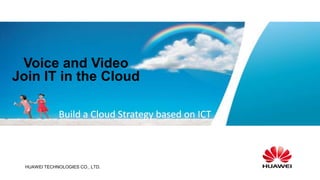 Voice and Video
Join IT in the Cloud

              Build a Cloud Strategy based on ICT   www.huawei.com




  HUAWEI TECHNOLOGIES CO., LTD.
 