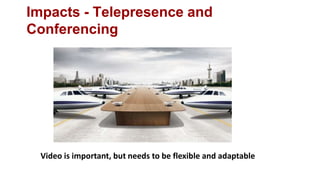 Impacts - Telepresence and
Conferencing




 Video is important, but needs to be flexible and adaptable
 