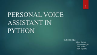 PERSONAL VOICE
ASSISTANT IN
PYTHON
1
Submitted By:
Vikas Kumar
Utkarsh sengar
Yash Jauhri
Yash Tripathi
 