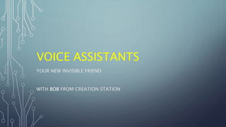 VOICE ASSISTANTS
YOUR NEW INVISIBLE FRIEND
WITH BOB FROM CREATION STATION
 