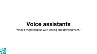 Voice assistants
What it might help us with testing and development?
 
