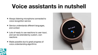 Voice assistants in nutshell
• Always listening microphone connected to
voice recognition service
• Service understands di...