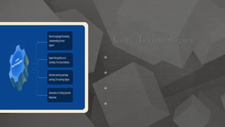 Core Technologies
 Artificial Intelligence (AI): Enables decision-
making
 Machine Learning (ML): Improves accuracy
with data
 Natural Language Processing (NLP):
Understands human speech
 Python: Popular language with rich libraries
 