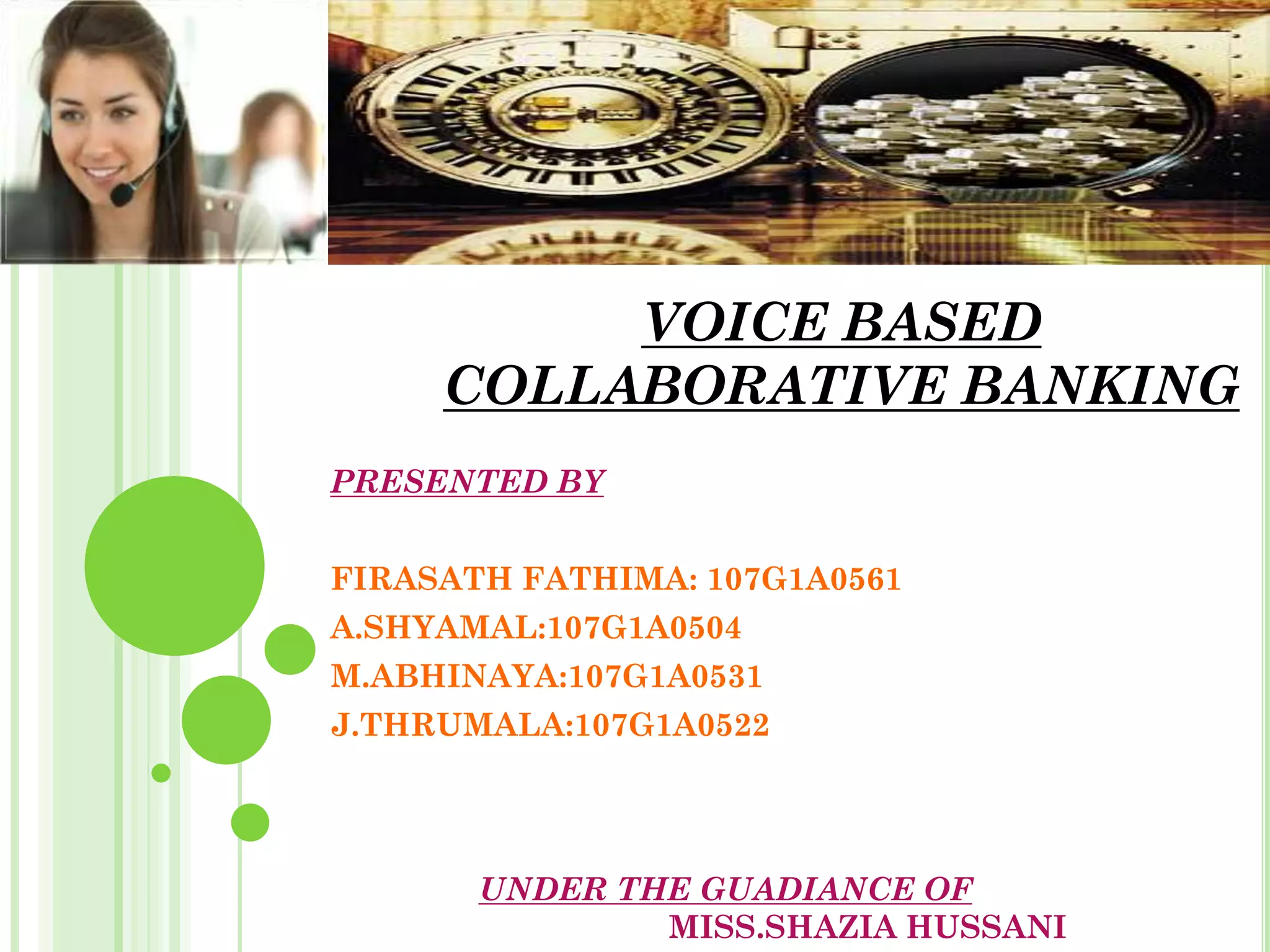 VOICE BASED
COLLABORATIVE BANKING
PRESENTED BY
FIRASATH FATHIMA: 107G1A0561
A.SHYAMAL:107G1A0504
M.ABHINAYA:107G1A0531
J.THRUMALA:107G1A0522
UNDER THE GUADIANCE OF
MISS.SHAZIA HUSSANI
 