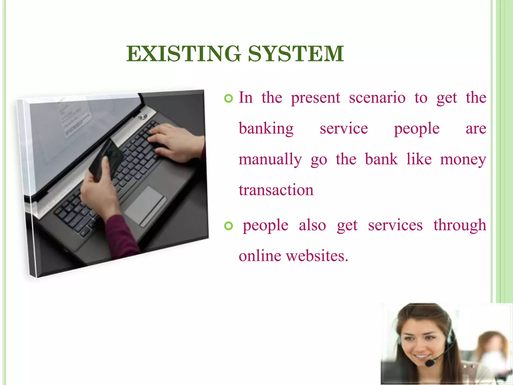 EXISTING SYSTEM
 In the present scenario to get the
banking service people are
manually go the bank like money
transaction
 people also get services through
online websites.
 