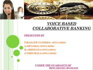 VOICE BASED
COLLABORATIVE BANKING
PRESENTED BY
FIRASATH FATHIMA: 107G1A0561
A.SHYAMAL:107G1A0504
M.ABHINAYA:107G1A0531
J.THRUMALA:107G1A0522
UNDER THE GUADIANCE OF
MISS.SHAZIA HUSSANI
 