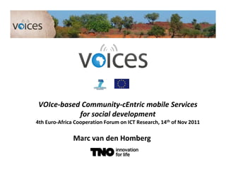 VOIce-based Community-cEntric mobile Services
            for social development
4th Euro-Africa Cooperation Forum on ICT Research, 14th of Nov 2011

               Marc van den Homberg
 