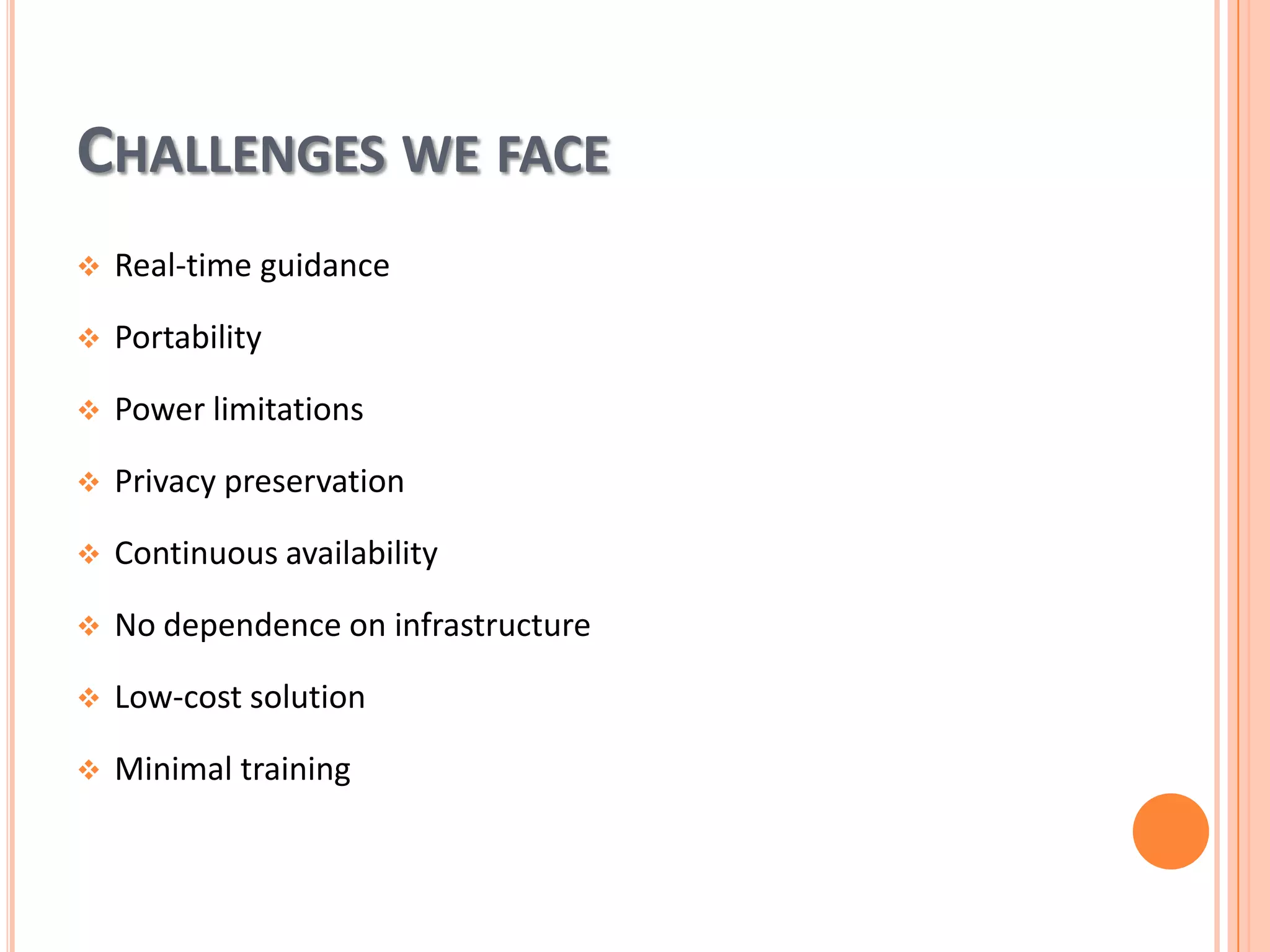 CHALLENGES WE FACE


Real-time guidance



Portability



Power limitations



Privacy preservation



Continuous availability



No dependence on infrastructure



Low-cost solution



Minimal training

 