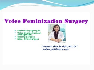 Voice Feminization Surgery
      Otorhinolaryngologist
      Voice Change Surgeon
       (transgender)
      Snoring Surgeon
      Nose, Sinus Surgeon



                               Ornouma Sriwanishvipat, MD.,ENT
                                yanhee_ent@yahoo.com
 