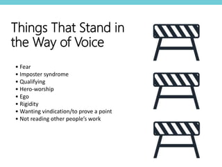 • Fear
• Imposter syndrome
• Qualifying
• Hero-worship
• Ego
• Rigidity
• Wanting vindication/to prove a point
• Not reading other people’s work
Things That Stand in
the Way of Voice
 