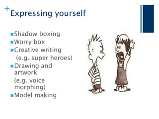 +
    Expressing yourself

     Shadow   boxing
     Worry box
     Creative writing
       (e.g. super heroes)
     Drawing and
      artwork
      (e.g. voice
      morphing)
     Model making
 