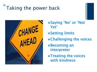 +
    Taking the power back

                     Saying    „No‟ or „Not
                     Yet‟
                     Setting   limits
                     Challenging    the voices
                     Becoming  an
                     interpreter
                     Treatingthe voices
                     with kindness
 