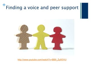 +
    Finding a voice and peer support




         http://www.youtube.com/watch?v=BB9_Zy0I3VU
 