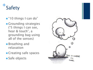 +
    Safety

     “10   things I can do”
     Grounding   strategies
     (“5 things I can see,
     hear & touch”, a
     grounding bag using
     all of the senses)
     Breathing   and
     relaxation
     Creating   safe spaces
     Safe   objects
 