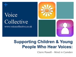 +
Voice
Collective
www.voicecollective.co.uk




        Supporting Children & Young
           People Who Hear Voices:
                            Claire Powell – Mind in Camden
 