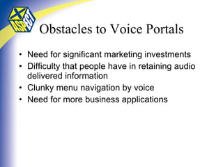 Obstacles to Voice Portals Need for significant marketing investments Difficulty that people have in retaining audio delivered information Clunky menu navigation by voice Need for more business applications 