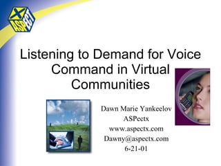 Listening to Demand for Voice Command in Virtual Communities Dawn Marie Yankeelov ASPectx www.aspectx.com [email_address] 6-21-01 