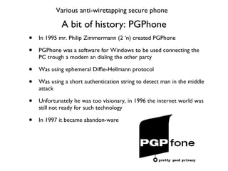 A bit of history: PGPhone <ul><li>In 1995 mr. Philip Zimmermann (2 ‘n) created PGPhone </li></ul><ul><li>PGPhone was a sof...