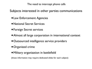 Subjects interested in other parties communications <ul><li>Law Enforcement Agencies </li></ul><ul><li>National Secret Ser...